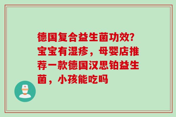 德国复合益生菌功效？宝宝有，母婴店推荐一款德国汉思铂益生菌，小孩能吃吗
