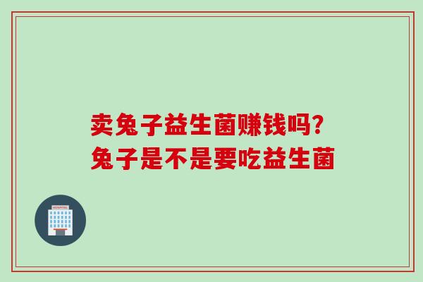 卖兔子益生菌赚钱吗？兔子是不是要吃益生菌