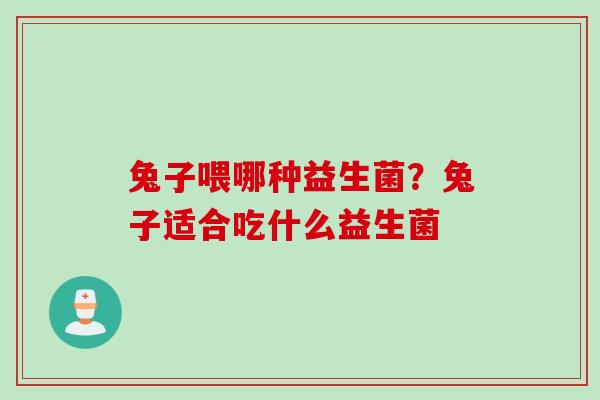 兔子喂哪种益生菌？兔子适合吃什么益生菌