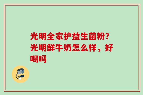 光明全家护益生菌粉？光明鲜牛奶怎么样，好喝吗