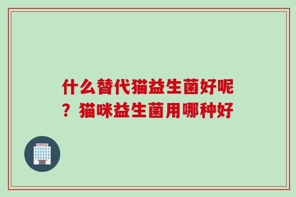 什么替代猫益生菌好呢？猫咪益生菌用哪种好