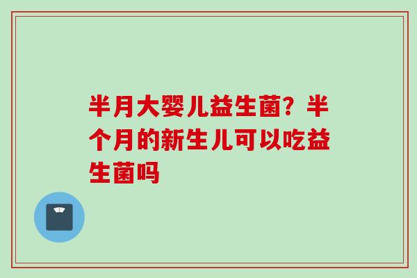 半月大婴儿益生菌?半个月的新生儿可以吃益生菌吗 半月大婴儿益生菌?半个月的新生儿可以吃益生菌吗