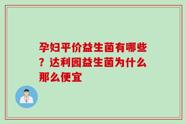 孕妇平价益生菌有哪些？达利园益生菌为什么那么便宜