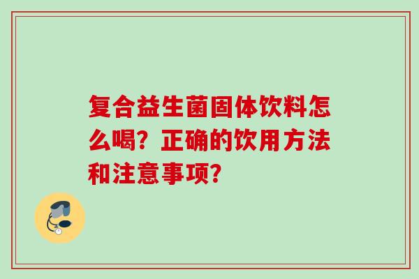复合益生菌固体饮料怎么喝?正确的饮用方法和注意事项? 复合益生菌固体饮料怎么喝?正确的饮用方法和注意事项?