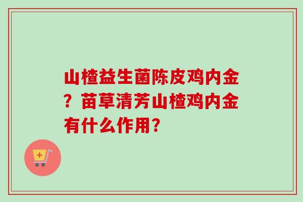 山楂益生菌陈皮鸡内金？苗草清芳山楂鸡内金有什么作用？