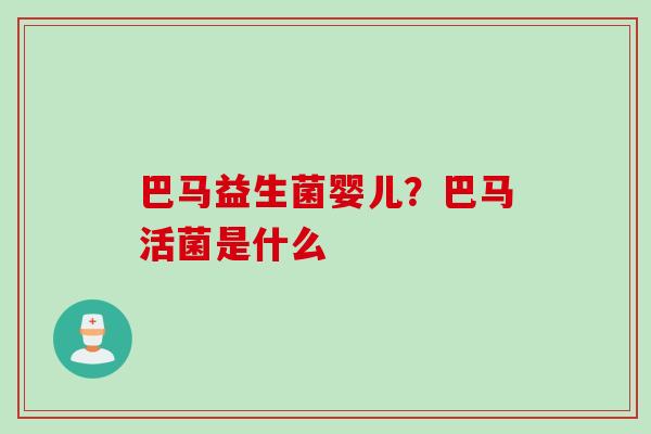 巴马益生菌婴儿？巴马活菌是什么