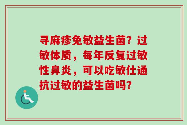 寻麻疹免敏益生菌?体质,每年反复性,可以吃敏仕通抗的益生菌吗? 寻麻疹免敏益生菌?体质,每年反复性,可以吃敏仕通抗的益生菌吗?