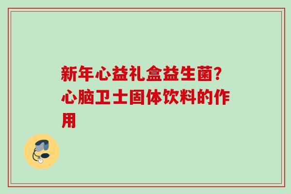新年心益礼盒益生菌?卫士固体饮料的作用 新年心益礼盒益生菌?卫士固体饮料的作用