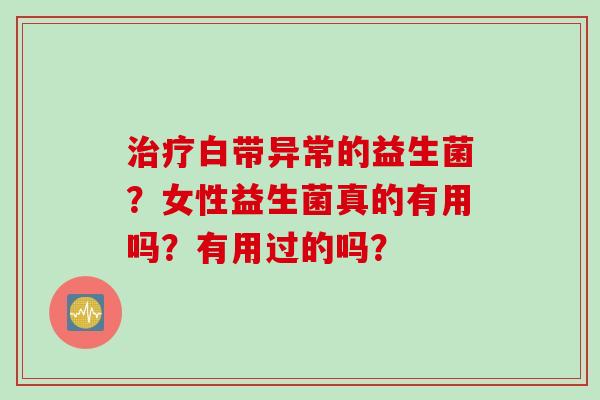 白带异常的益生菌？女性益生菌真的有用吗？有用过的吗？