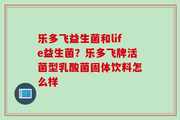 乐多飞益生菌和life益生菌？乐多飞牌活菌型乳酸菌固体饮料怎么样