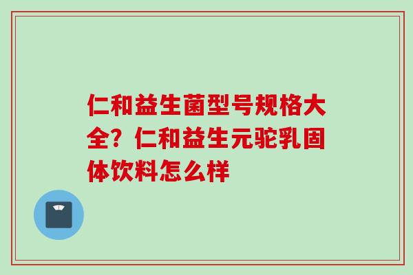 仁和益生菌型号规格大全？仁和益生元驼乳固体饮料怎么样
