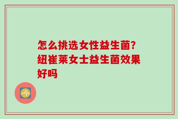 怎么挑选女性益生菌?纽崔莱女士益生菌效果好吗 怎么挑选女性益生菌?纽崔莱女士益生菌效果好吗