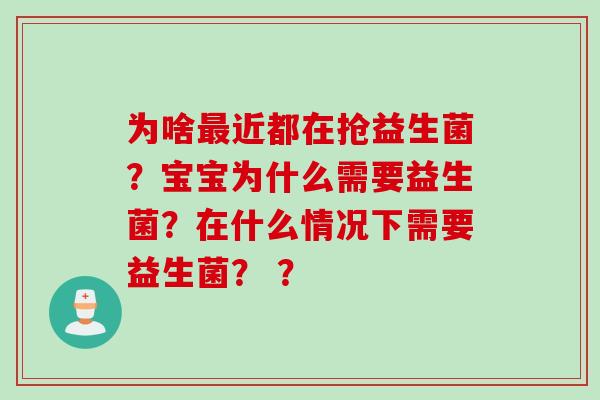 为啥近都在抢益生菌？宝宝为什么需要益生菌？在什么情况下需要益生菌？ ？