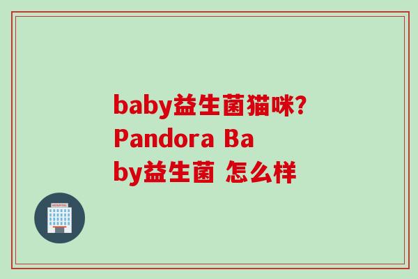 baby益生菌猫咪?Pandora Baby益生菌 怎么样 baby益生菌猫咪?Pandora Baby益生菌 怎么样