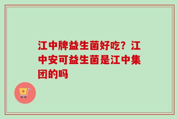 江中牌益生菌好吃？江中安可益生菌是江中集团的吗