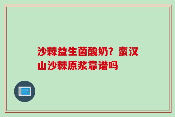 沙棘益生菌酸奶?蛮汉山沙棘原浆靠谱吗 沙棘益生菌酸奶?蛮汉山沙棘原浆靠谱吗