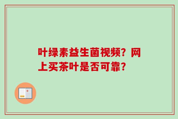 叶绿素益生菌视频？网上买茶叶是否可靠？