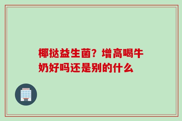 椰挞益生菌?增高喝牛奶好吗还是别的什么 椰挞益生菌?增高喝牛奶好吗还是别的什么