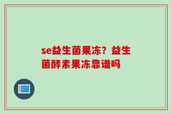 se益生菌果冻？益生菌酵素果冻靠谱吗