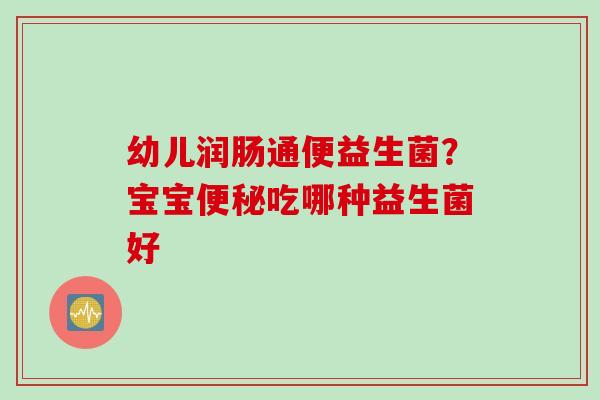 幼儿润肠通便益生菌？宝宝吃哪种益生菌好