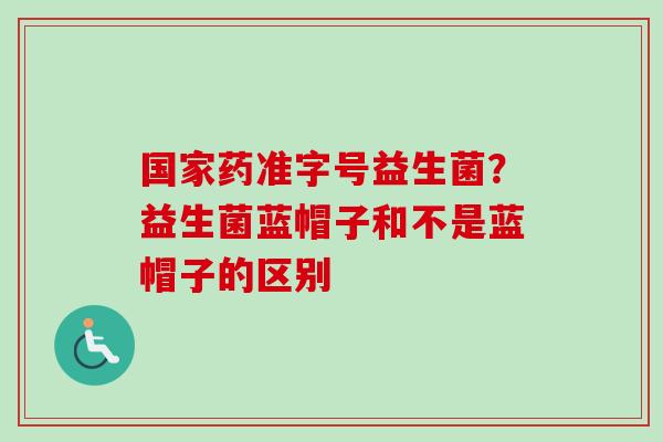 国家药准字号益生菌？益生菌蓝帽子和不是蓝帽子的区别