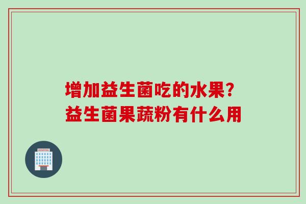 增加益生菌吃的水果?益生菌果蔬粉有什么用 增加益生菌吃的水果?益生菌果蔬粉有什么用