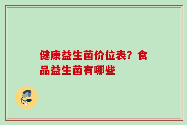 健康益生菌价位表?食品益生菌有哪些 健康益生菌价位表?食品益生菌有哪些