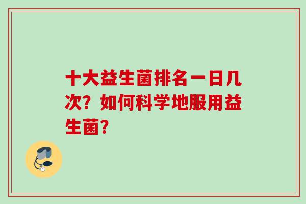 十大益生菌排名一日几次?如何科学地服用益生菌? 十大益生菌排名一日几次?如何科学地服用益生菌?