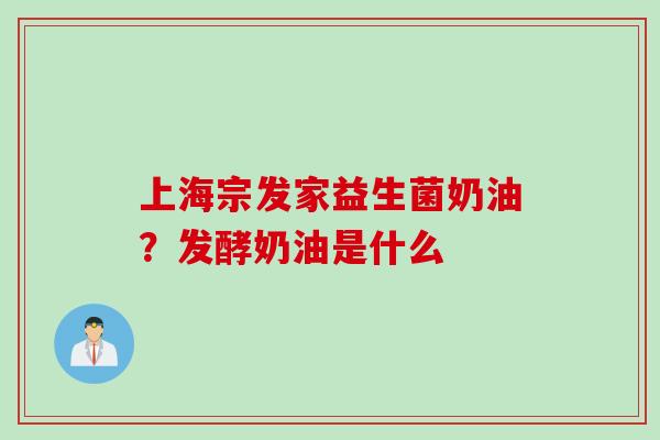 上海宗发家益生菌奶油?发酵奶油是什么 上海宗发家益生菌奶油?发酵奶油是什么