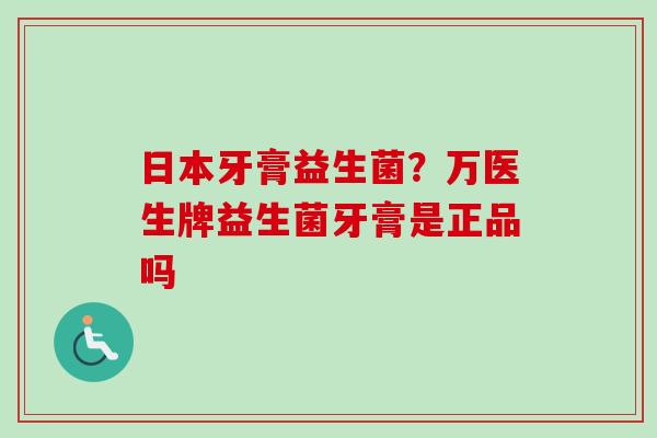日本牙膏益生菌?万医生牌益生菌牙膏是正品吗 日本牙膏益生菌?万医生牌益生菌牙膏是正品吗