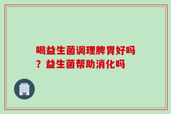 喝益生菌调理脾胃好吗?益生菌帮助消化吗 喝益生菌调理脾胃好吗?益生菌帮助消化吗