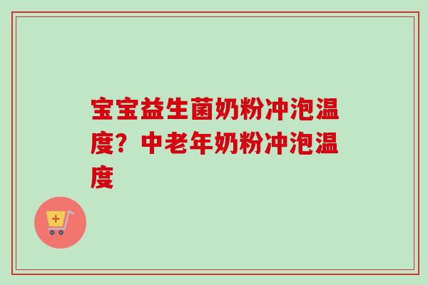 宝宝益生菌奶粉冲泡温度？中老年奶粉冲泡温度