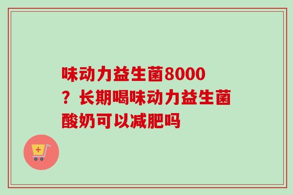 味动力益生菌8000？长期喝味动力益生菌酸奶可以吗