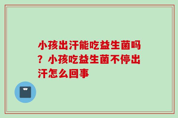 小孩出汗能吃益生菌吗？小孩吃益生菌不停出汗怎么回事