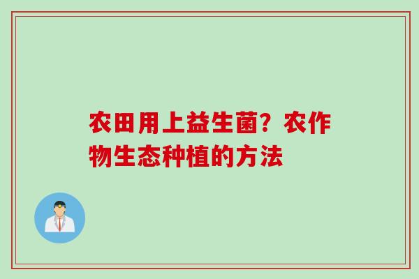 农田用上益生菌？农作物生态种植的方法