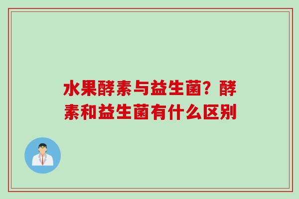 水果酵素与益生菌？酵素和益生菌有什么区别