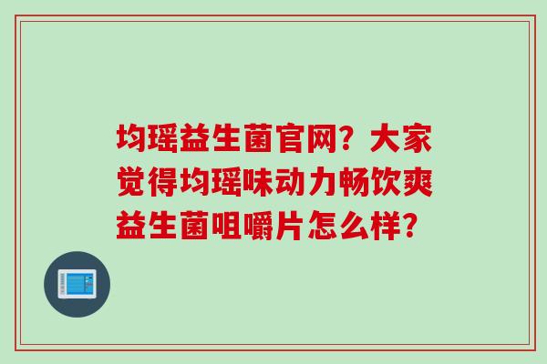 均瑶益生菌官网?大家觉得均瑶味动力畅饮爽益生菌咀嚼片怎么样? 均瑶益生菌官网?大家觉得均瑶味动力畅饮爽益生菌咀嚼片怎么样?