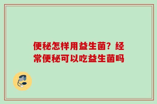 怎样用益生菌？经常可以吃益生菌吗