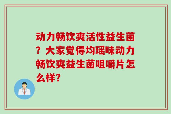 动力畅饮爽活性益生菌？大家觉得均瑶味动力畅饮爽益生菌咀嚼片怎么样？
