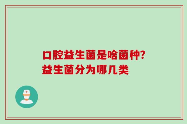 口腔益生菌是啥菌种？益生菌分为哪几类