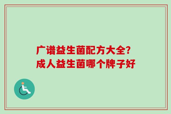 广谱益生菌配方大全?成人益生菌哪个牌子好 广谱益生菌配方大全?成人益生菌哪个牌子好