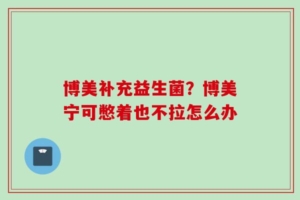 博美补充益生菌？博美宁可憋着也不拉怎么办
