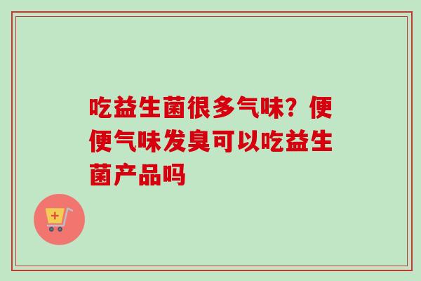 吃益生菌很多气味？便便气味发臭可以吃益生菌产品吗