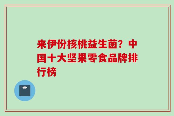 来伊份核桃益生菌?中国十大坚果零食品牌排行榜 来伊份核桃益生菌?中国十大坚果零食品牌排行榜