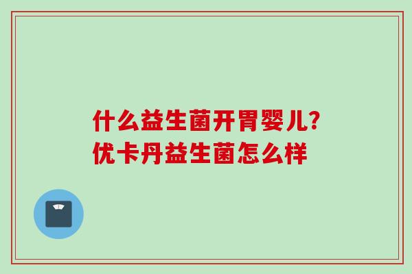 什么益生菌开胃婴儿?优卡丹益生菌怎么样 什么益生菌开胃婴儿?优卡丹益生菌怎么样