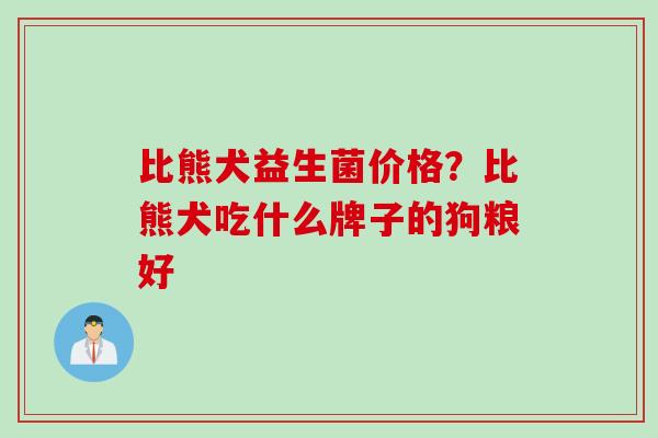 比熊犬益生菌价格？比熊犬吃什么牌子的狗粮好