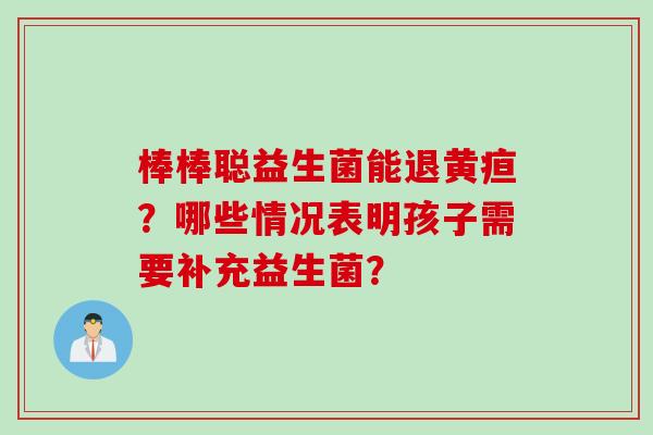 棒棒聪益生菌能退黄疸？哪些情况表明孩子需要补充益生菌？