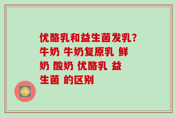 优酪乳和益生菌发乳？牛奶 牛奶复原乳 鲜奶 酸奶 优酪乳 益生菌 的区别 