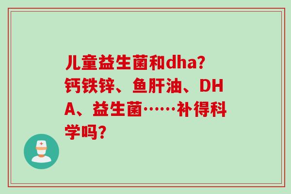儿童益生菌和dha?钙铁锌、鱼油、DHA、益生菌……补得科学吗? 儿童益生菌和dha?钙铁锌、鱼油、DHA、益生菌……补得科学吗?
