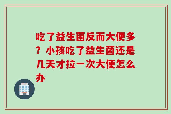 吃了益生菌反而大便多？小孩吃了益生菌还是几天才拉一次大便怎么办